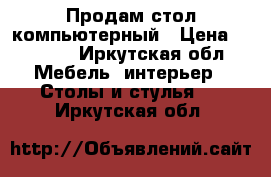 Продам стол компьютерный › Цена ­ 1 500 - Иркутская обл. Мебель, интерьер » Столы и стулья   . Иркутская обл.